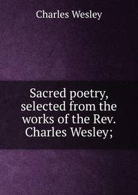 Sacred poetry, selected from the works of the Rev. Charles Wesley;