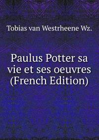 Paulus Potter sa vie et ses oeuvres (French Edition)