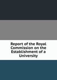Report of the Royal Commission on the Establishment of a University