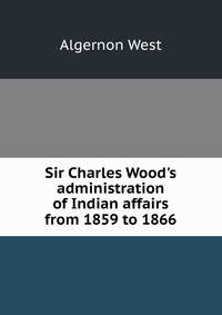 Sir Charles Wood's administration of Indian affairs from 1859 to 1866