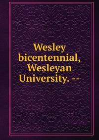 Wesley bicentennial, Wesleyan University. --