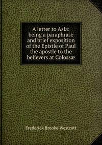 A letter to Asia: being a paraphrase and brief exposition of the Epistle of Paul the apostle to the believers at Coloss?