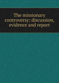 The missionary controversy: discussion, evidence and report