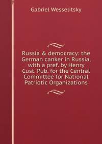 Russia &amp; democracy: the German canker in Russia, with a pref. by Henry Cust. Pub. for the Central Committee for National Patriotic Organizations