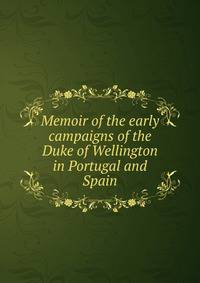 Memoir of the early campaigns of the Duke of Wellington in Portugal and Spain