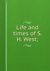 Life and times of S. H. West;