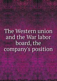 The Western union and the War labor board, the company's position