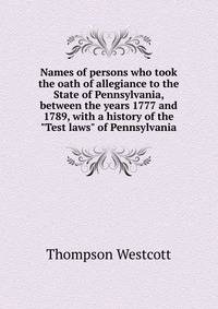 Names of persons who took the oath of allegiance to the State of Pennsylvania, between the years 1777 and 1789, with a history of the "Test laws" of Pennsylvania