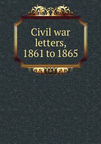 Civil war letters, 1861 to 1865