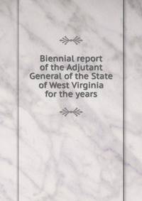 Biennial report of the Adjutant General of the State of West Virginia for the years.