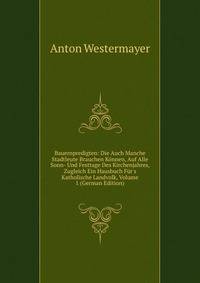 Bauernpredigten: Die Auch Manche Stadtleute Brauchen K?nnen, Auf Alle Sonn- Und Festtage Des Kirchenjahres, Zugleich Ein Hausbuch F?r's Katholische Landvolk, Volume 1 (German Edition)