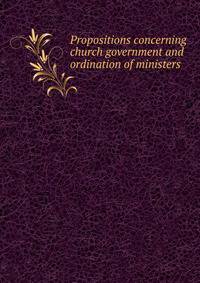 Propositions concerning church government and ordination of ministers