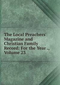 The Local Preachers' Magazine and Christian Family Record: For the Year ., Volume 23