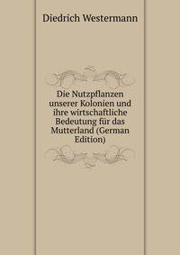 Die Nutzpflanzen unserer Kolonien und ihre wirtschaftliche Bedeutung fur das Mutterland (German Edition)