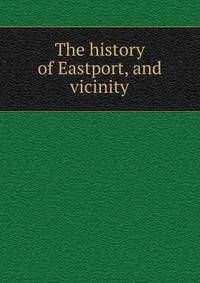 The history of Eastport, and vicinity