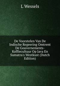 De Voorstelen Van De Indische Regeering Omtrent De Gouvernements-Koffiecultuur Op Java En Sumatra's Westkust (Dutch Edition)