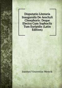 Disputatio Literaria Inauguralis De Aeschyli Choephoris: Deque Electra Cum Sophoclis Tum Euripidis (Latin Edition)