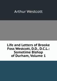 Life and Letters of Brooke Foss Westcott, D.D., D.C.L.: Sometime Bishop of Durham, Volume 1