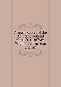 Annual Report of the Adjutant General of the State of West Virginia for the Year Ending .