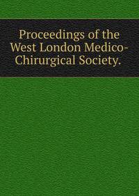 Proceedings of the West London Medico-Chirurgical Society. .