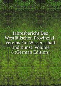 Jahresbericht Des Westfalischen Provinzial-Vereins Fur Wissenschaft Und Kunst, Volume 6 (German Edition)