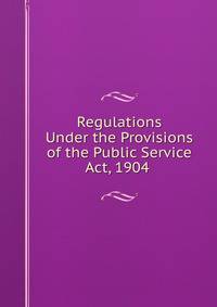Regulations Under the Provisions of the Public Service Act, 1904 .