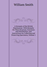 A Synopsis of the British Diatomace?: With Remarks On Their Structure, Functions and Distribution; and Instructions for Collecting and Preserving Specimens, Volume 1