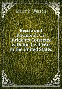 Bessie and Raymond: Or, Incidents Corrected with the Civil War in the United States