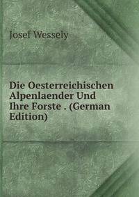 Die Oesterreichischen Alpenlaender Und Ihre Forste . (German Edition)