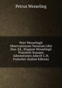 Petri Wesselingii Observationum Variarum Libri Duo. Ed., Elogium Wesselingii Praemisit Suasque Adnotationes Adiecit C.H. Frotscher (Italian Edition)
