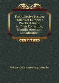 The Adhesive Postage Stamps of Europe: A Practical Guide to Their Collection, Identification, and Classification .