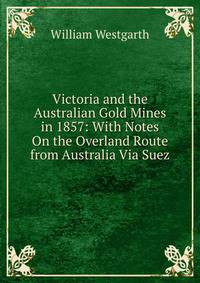 Victoria and the Australian Gold Mines in 1857: With Notes On the Overland Route from Australia Via Suez