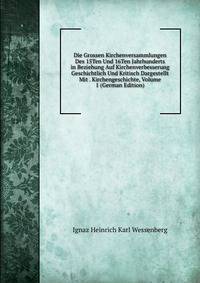 Die Grossen Kirchenversammlungen Des 15Ten Und 16Ten Jahrhunderts in Beziehung Auf Kirchenverbesserung Geschichtlich Und Kritisch Dargestellt Mit . Kirchengeschichte, Volume 1 (German Edition)