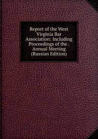 Report of the West Virginia Bar Association: Including Proceedings of the . Annual Meeting (Russian Edition)