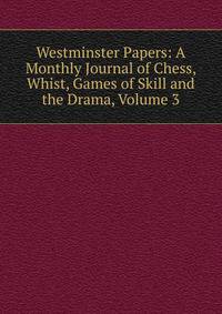 Westminster Papers: A Monthly Journal of Chess, Whist, Games of Skill and the Drama, Volume 3