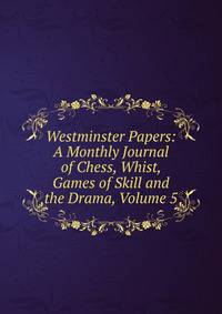 Westminster Papers: A Monthly Journal of Chess, Whist, Games of Skill and the Drama, Volume 5
