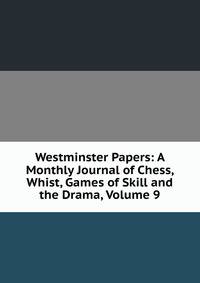 Westminster Papers: A Monthly Journal of Chess, Whist, Games of Skill and the Drama, Volume 9