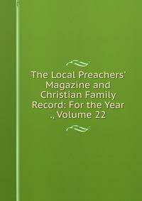 The Local Preachers' Magazine and Christian Family Record: For the Year ., Volume 22