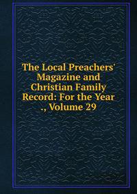 The Local Preachers' Magazine and Christian Family Record: For the Year ., Volume 29