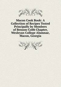Macon Cook Book: A Collection of Recipes Tested Principally by Members of Benson-Cobb Chapter, Wesleyan College Alumnae, Macon, Georgia