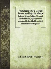 Numbers: Their Occult Power and Mystic Virtue. Being a Rsum of the Views of the Kabbalists, Pythagoreans, Adepts of India, Chaldean Magi and Medival Magicians