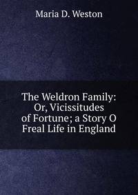 The Weldron Family: Or, Vicissitudes of Fortune; a Story O Freal Life in England