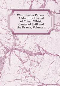 Westminster Papers: A Monthly Journal of Chess, Whist, Games of Skill and the Drama, Volume 4