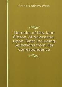 Memoirs of Mrs. Jane Gibson, of Newcastle-Upon-Tyne: Including Selections from Her Correspondence