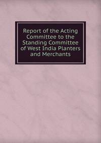 Report of the Acting Committee to the Standing Committee of West India Planters and Merchants