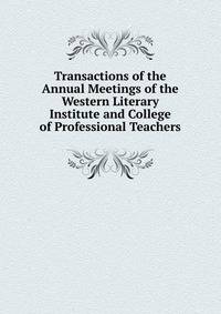 Transactions of the Annual Meetings of the Western Literary Institute and College of Professional Teachers