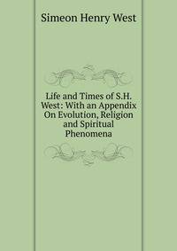 Life and Times of S.H. West: With an Appendix On Evolution, Religion and Spiritual Phenomena