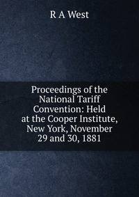 Proceedings of the National Tariff Convention: Held at the Cooper Institute, New York, November 29 and 30, 1881