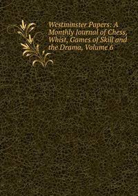 Westminster Papers: A Monthly Journal of Chess, Whist, Games of Skill and the Drama, Volume 6