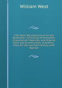 Fifty Years' Recollections of an Old Bookseller: Consisting of Anecdotes, Characteristic Sketches, and Original Traits and Eccentricities, of Authors, . Press for the Last Half Century, with Appropr